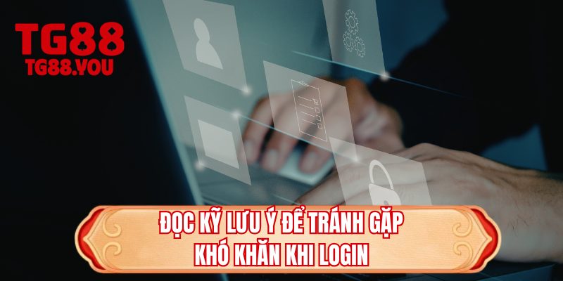 Đọc kỹ lưu ý để tránh gặp khó khăn khi login