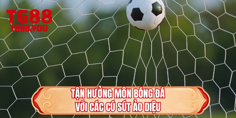 Tận hưởng môn bóng đá với các cú sút ảo diệu